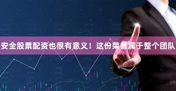 安全股票配资也很有意义！这份荣誉属于整个团队
