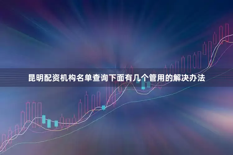 昆明配资机构名单查询下面有几个管用的解决办法