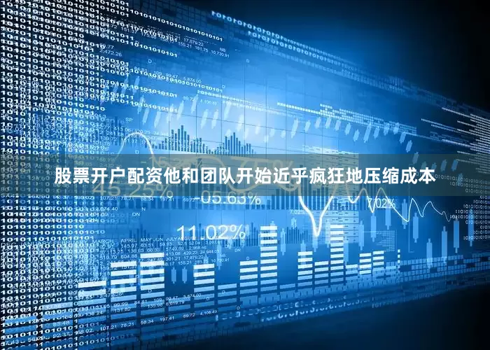 股票开户配资他和团队开始近乎疯狂地压缩成本