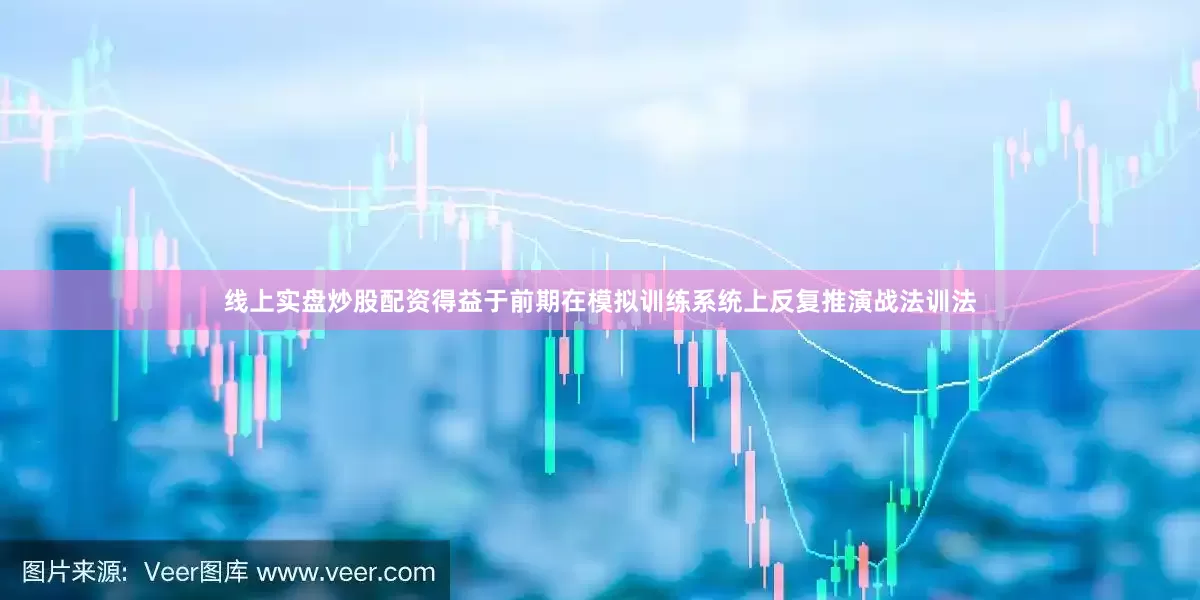 线上实盘炒股配资得益于前期在模拟训练系统上反复推演战法训法