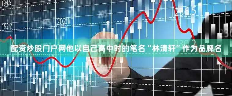 配资炒股门户网他以自己高中时的笔名“林清轩”作为品牌名