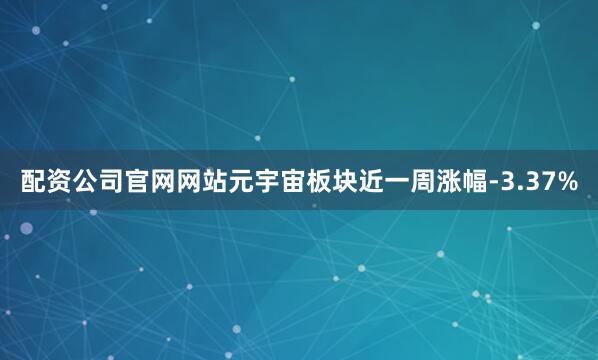 配资公司官网网站元宇宙板块近一周涨幅-3.37%