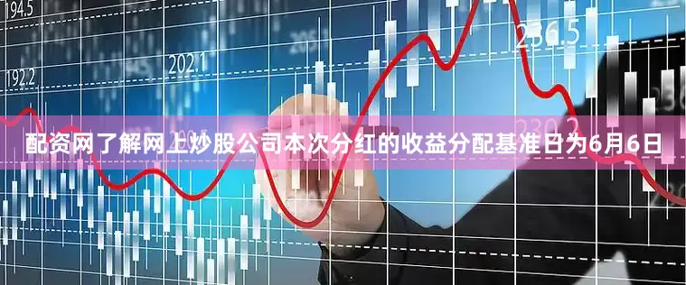 配资网了解网上炒股公司本次分红的收益分配基准日为6月6日