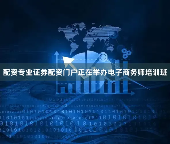 配资专业证券配资门户正在举办电子商务师培训班