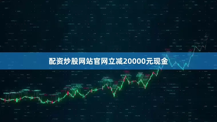 配资炒股网站官网立减20000元现金