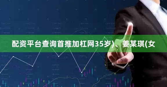 配资平台查询首推加杠网35岁)、姜某琪(女