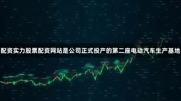 配资实力股票配资网站是公司正式投产的第二座电动汽车生产基地