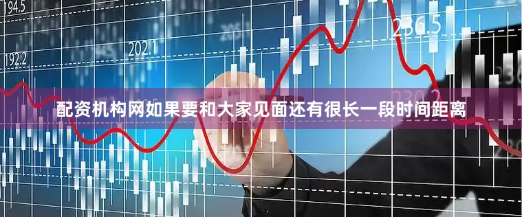 配资机构网如果要和大家见面还有很长一段时间距离