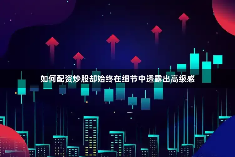 如何配资炒股却始终在细节中透露出高级感