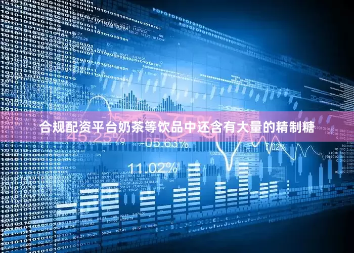 合规配资平台奶茶等饮品中还含有大量的精制糖