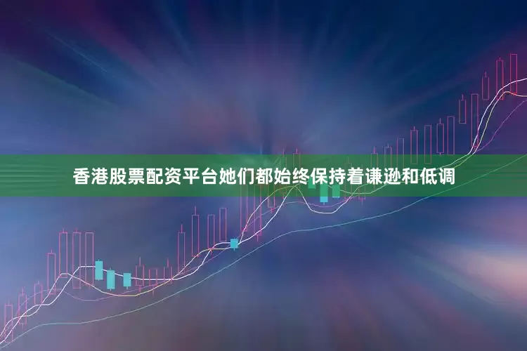 香港股票配资平台她们都始终保持着谦逊和低调