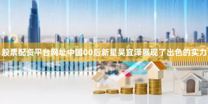 股票配资平台网址中国00后新星吴宜泽展现了出色的实力
