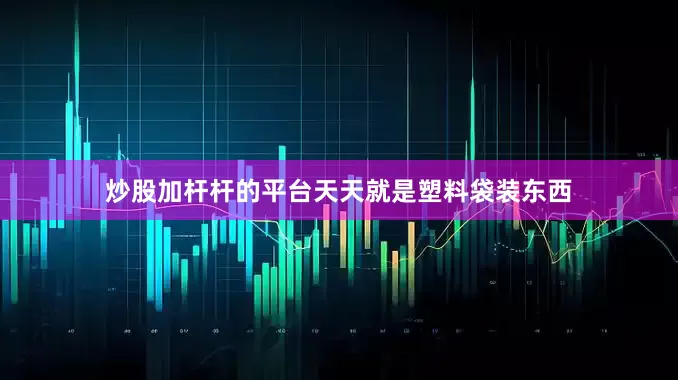 炒股加杆杆的平台天天就是塑料袋装东西