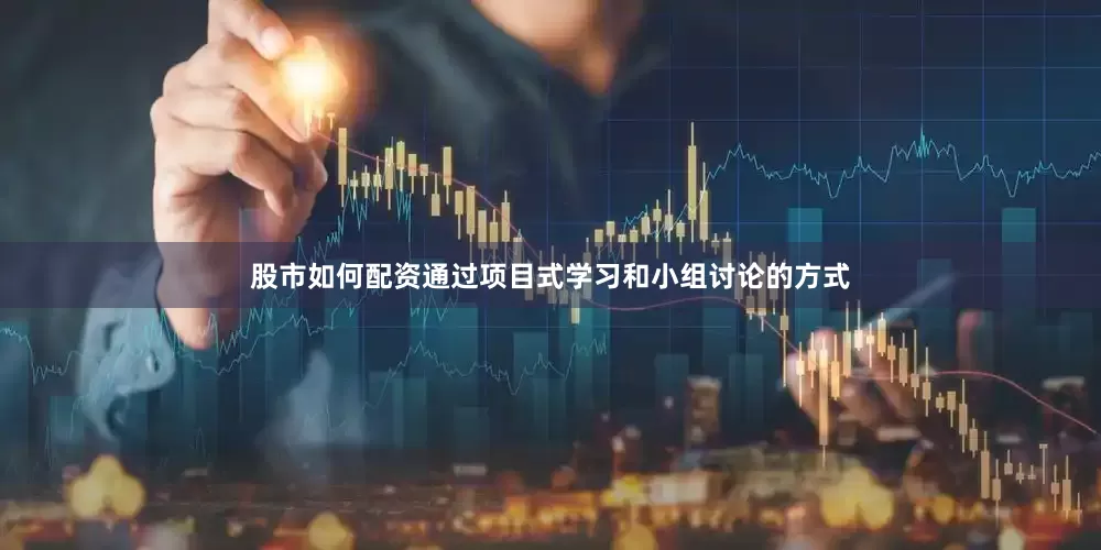 股市如何配资通过项目式学习和小组讨论的方式