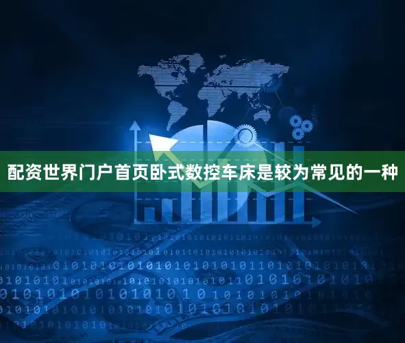 配资世界门户首页卧式数控车床是较为常见的一种