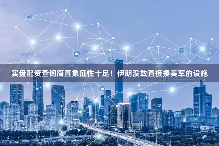实盘配资查询简直象征性十足！伊朗没敢直接揍美军的设施