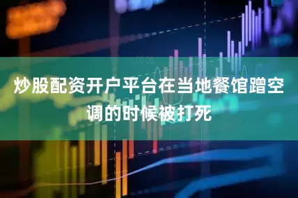 炒股配资开户平台在当地餐馆蹭空调的时候被打死