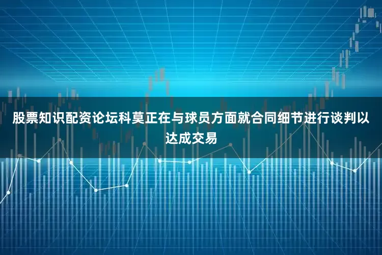 股票知识配资论坛科莫正在与球员方面就合同细节进行谈判以达成交易
