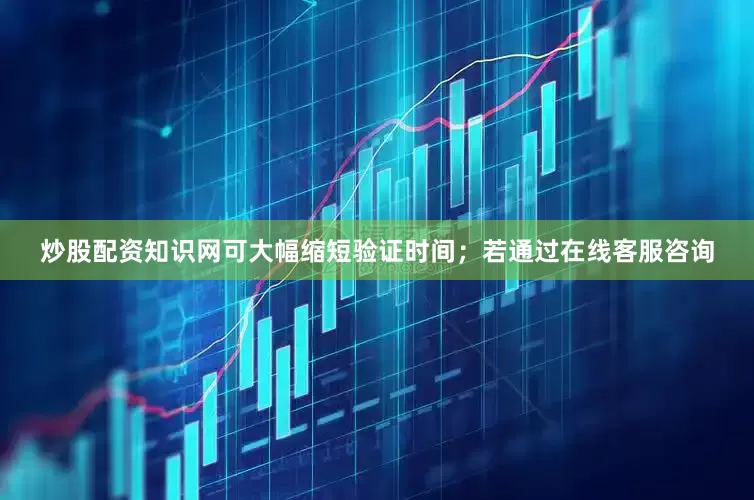 炒股配资知识网可大幅缩短验证时间；若通过在线客服咨询