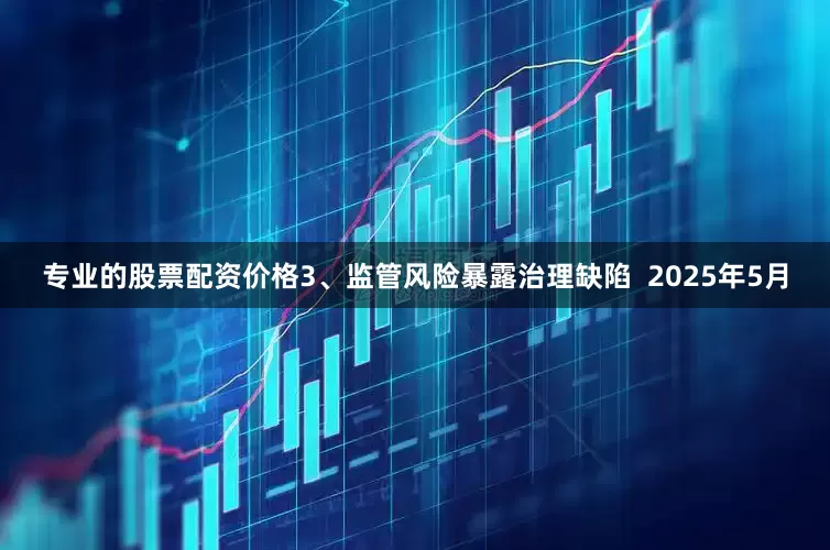 专业的股票配资价格3、监管风险暴露治理缺陷  2025年5月