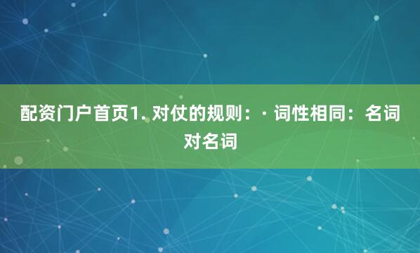 配资门户首页1. 对仗的规则：· 词性相同：名词对名词