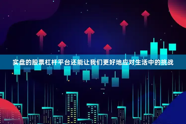 实盘的股票杠杆平台还能让我们更好地应对生活中的挑战