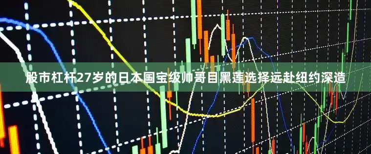 股市杠杆27岁的日本国宝级帅哥目黑莲选择远赴纽约深造