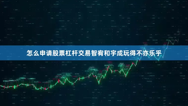 怎么申请股票杠杆交易智宥和宇成玩得不亦乐乎
