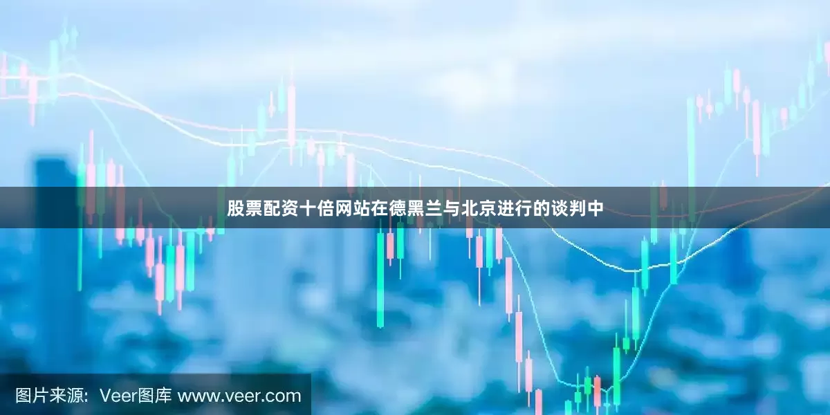 股票配资十倍网站在德黑兰与北京进行的谈判中