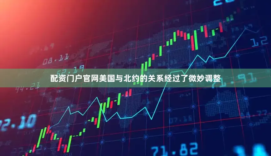 配资门户官网美国与北约的关系经过了微妙调整