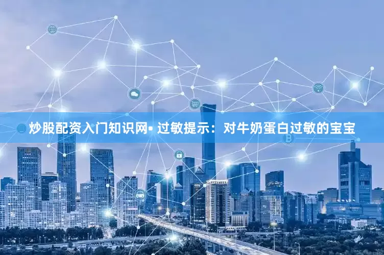 炒股配资入门知识网• 过敏提示：对牛奶蛋白过敏的宝宝