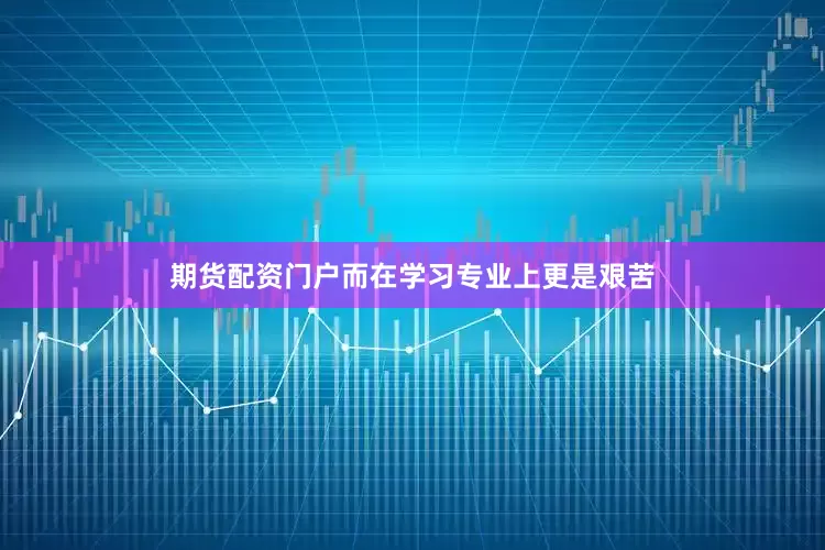 期货配资门户而在学习专业上更是艰苦