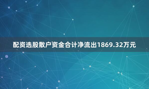 配资选股散户资金合计净流出1869.32万元