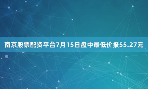 南京股票配资平台7月15日盘中最低价报55.27元
