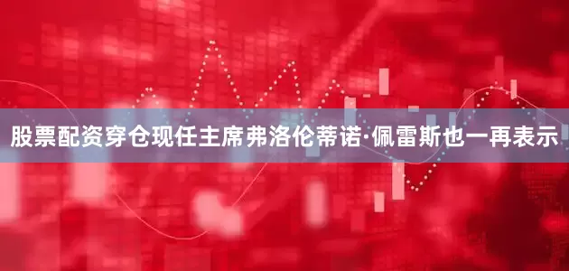 股票配资穿仓现任主席弗洛伦蒂诺·佩雷斯也一再表示