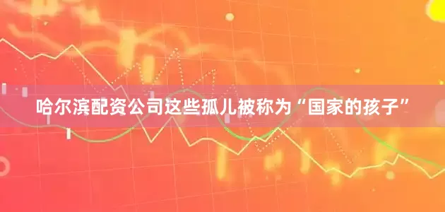 哈尔滨配资公司这些孤儿被称为“国家的孩子”