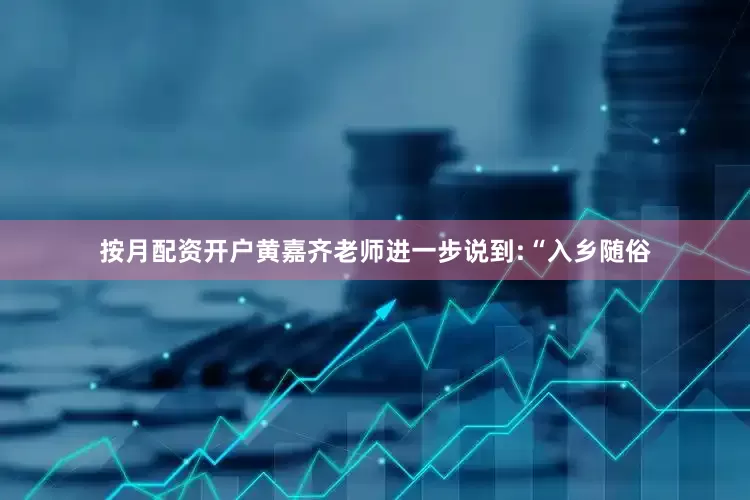 按月配资开户黄嘉齐老师进一步说到:“入乡随俗