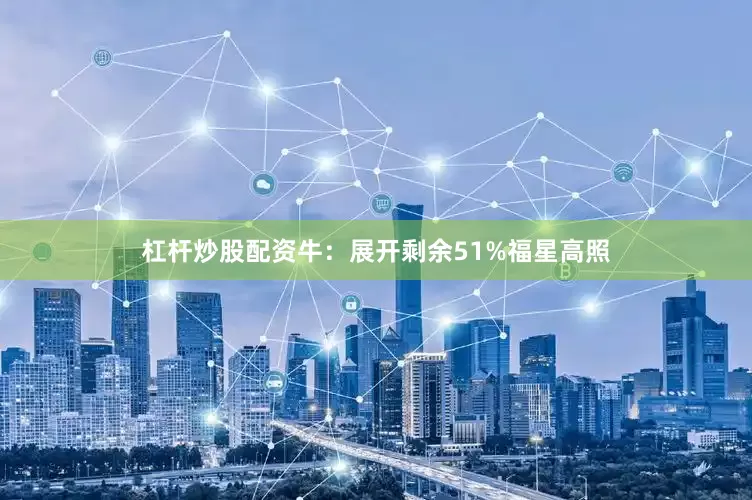 杠杆炒股配资牛：展开剩余51%福星高照