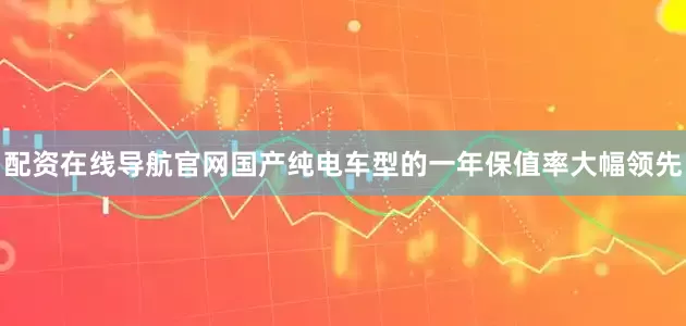配资在线导航官网国产纯电车型的一年保值率大幅领先