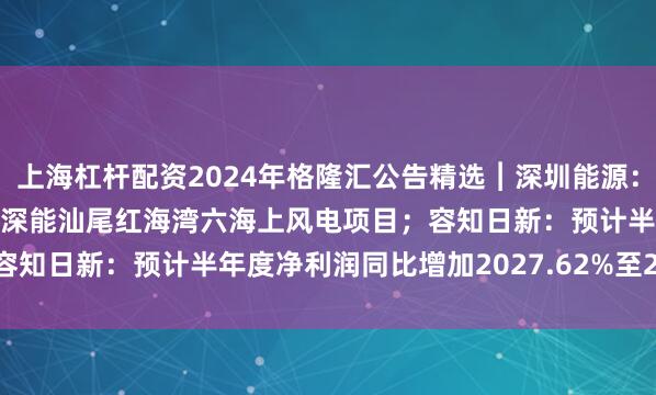 上海杠杆配资2024年格隆汇公告精选︱深圳能源：子公司拟78.97亿元投建深能汕尾红海湾六海上风电项目；容知日新：预计半年度净利润同比增加2027.62%至2179.59%