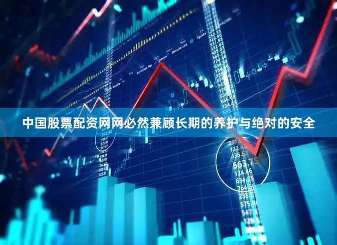 中国股票配资网网必然兼顾长期的养护与绝对的安全