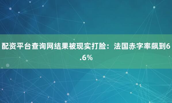 配资平台查询网结果被现实打脸：法国赤字率飙到6.6%
