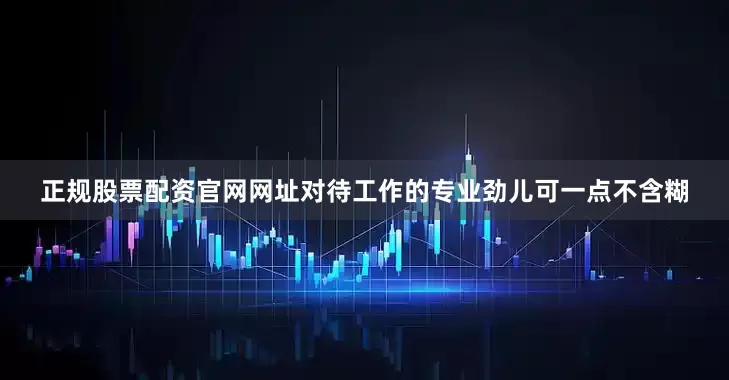 正规股票配资官网网址对待工作的专业劲儿可一点不含糊
