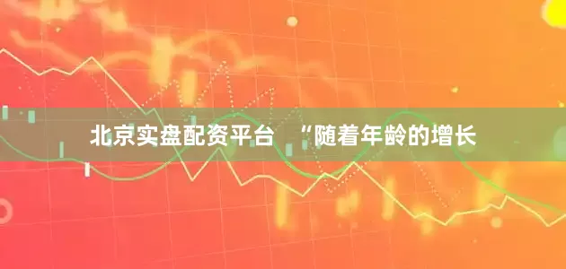 北京实盘配资平台   “随着年龄的增长