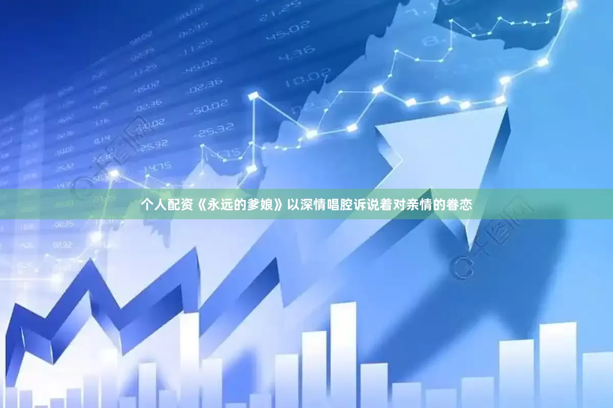 个人配资《永远的爹娘》以深情唱腔诉说着对亲情的眷恋