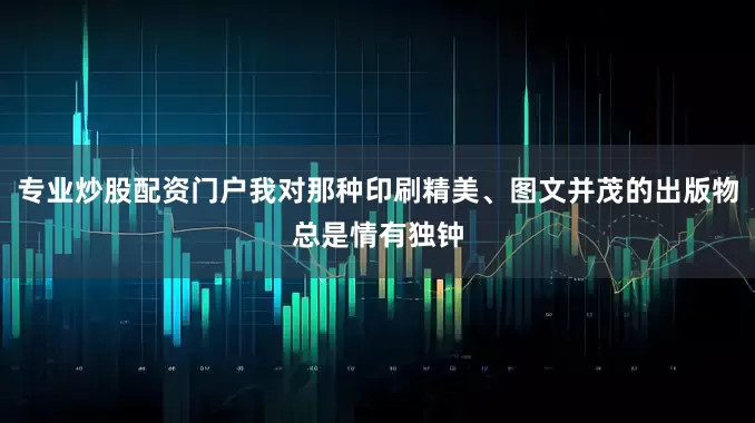 专业炒股配资门户我对那种印刷精美、图文并茂的出版物总是情有独钟
