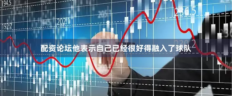 配资论坛他表示自己已经很好得融入了球队