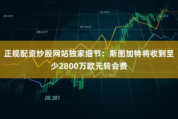 正规配资炒股网站独家细节：斯图加特将收到至少2800万欧元转会费