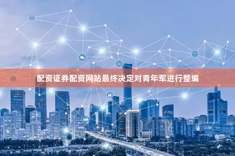 配资证券配资网站最终决定对青年军进行整编
