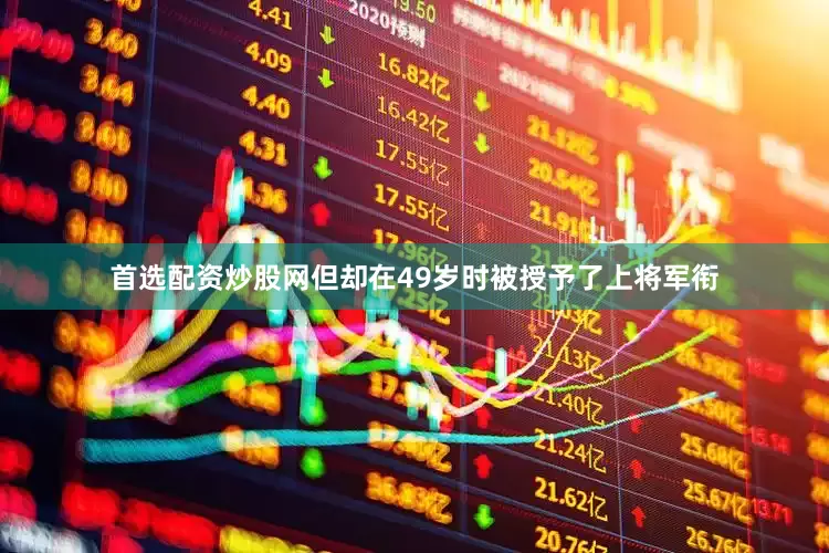 首选配资炒股网但却在49岁时被授予了上将军衔